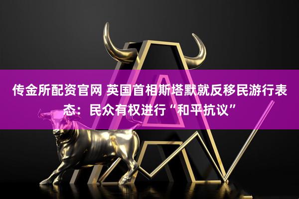 传金所配资官网 英国首相斯塔默就反移民游行表态：民众有权进行“和平抗议”