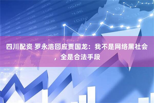 四川配资 罗永浩回应贾国龙：我不是网络黑社会，全是合法手段