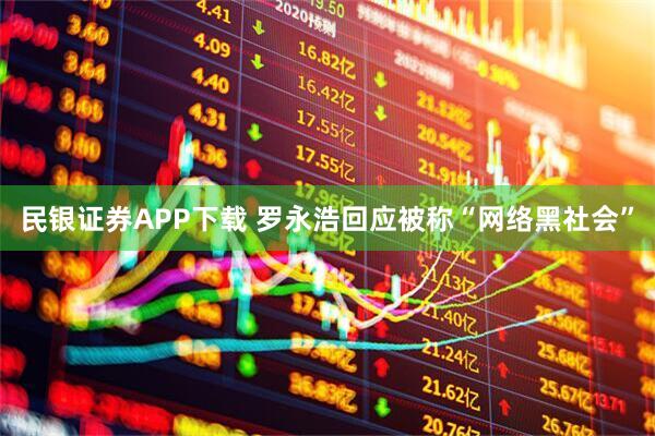 民银证券APP下载 罗永浩回应被称“网络黑社会”