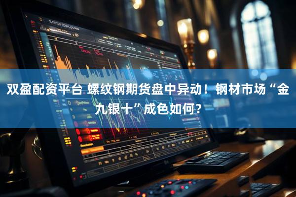 双盈配资平台 螺纹钢期货盘中异动！钢材市场“金九银十”成色如何？