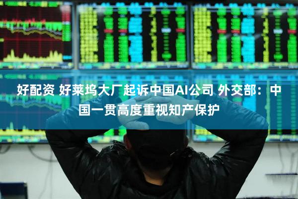 好配资 好莱坞大厂起诉中国AI公司 外交部：中国一贯高度重视知产保护