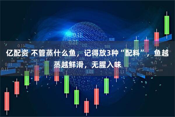 亿配资 不管蒸什么鱼，记得放3种“配料”，鱼越蒸越鲜滑，无腥入味
