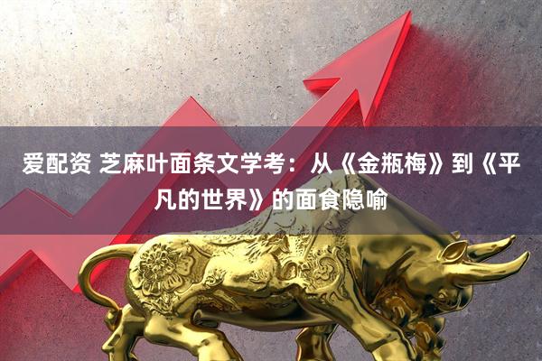 爱配资 芝麻叶面条文学考：从《金瓶梅》到《平凡的世界》的面食隐喻