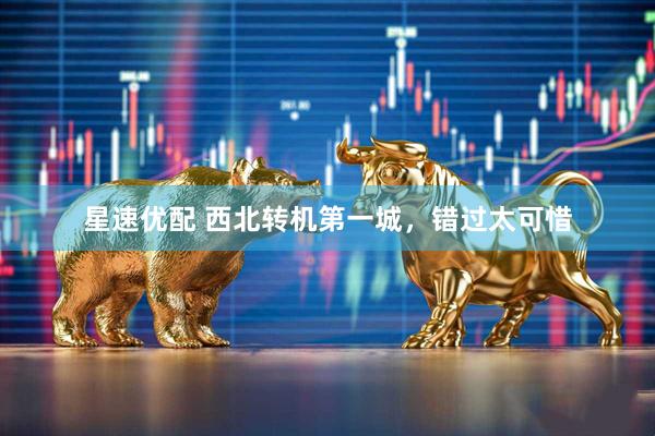星速优配 西北转机第一城，错过太可惜