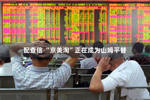 配查信 “京美淘”正在成为山姆平替