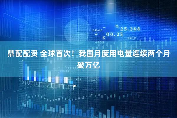 鼎配配资 全球首次！我国月度用电量连续两个月破万亿