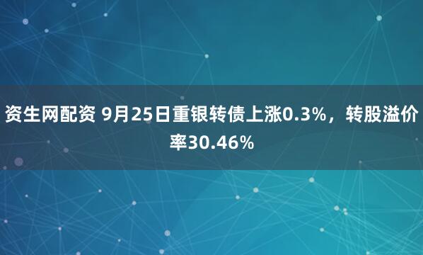资生网配资 9月25日重银转债上涨0.3%，转股溢价率30.46%