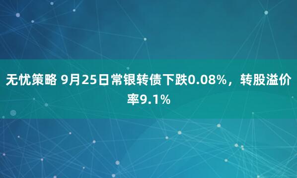 无忧策略 9月25日常银转债下跌0.08%，转股溢价率9.1%