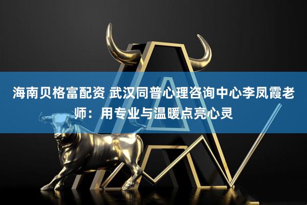 海南贝格富配资 武汉同普心理咨询中心李凤霞老师：用专业与温暖点亮心灵