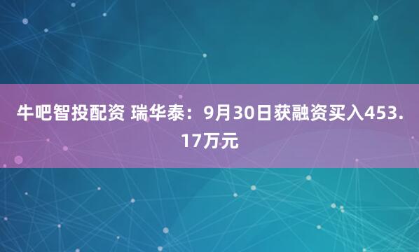 牛吧智投配资 瑞华泰：9月30日获融资买入453.17万元