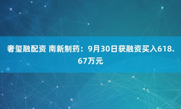 奢玺融配资 南新制药：9月30日获融资买入618.67万元
