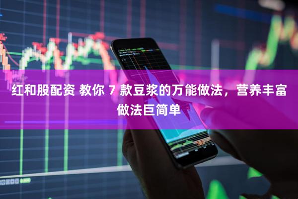 红和股配资 教你 7 款豆浆的万能做法，营养丰富做法巨简单