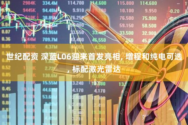 世纪配资 深蓝L06迎来首发亮相, 增程和纯电可选, 标配激光雷达