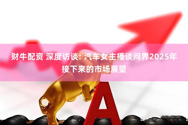 财牛配资 深度访谈: 汽车女主播谈问界2025年接下来的市场展望