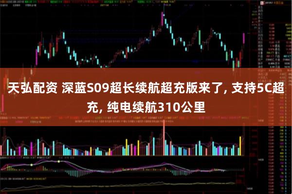 天弘配资 深蓝S09超长续航超充版来了, 支持5C超充, 纯电续航310公里
