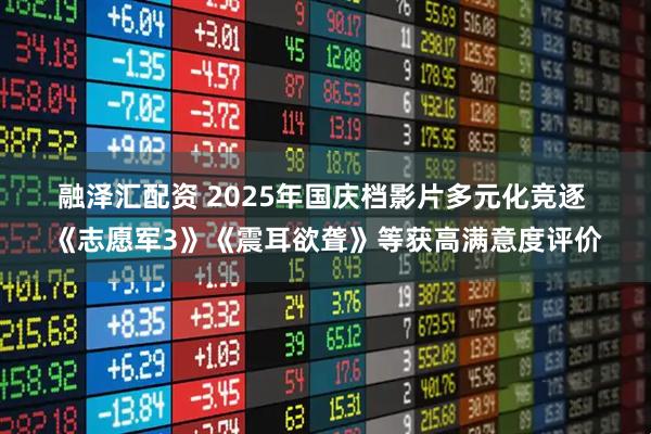 融泽汇配资 2025年国庆档影片多元化竞逐&#32;《志愿军3》《震耳欲聋》等获高满意度评价