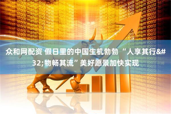 众和网配资 假日里的中国生机勃勃&#32;“人享其行&#32;物畅其流”美好愿景加快实现