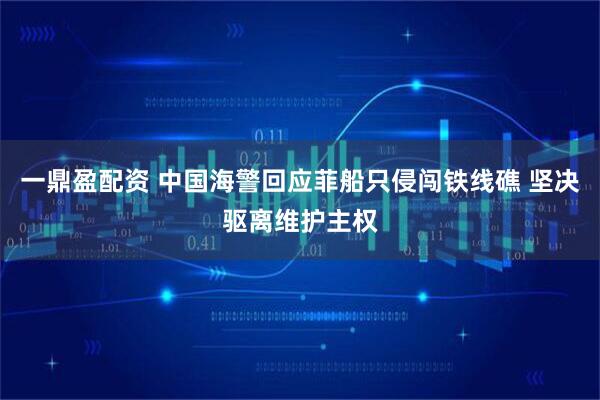 一鼎盈配资 中国海警回应菲船只侵闯铁线礁 坚决驱离维护主权