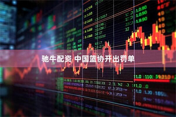 驰牛配资 中国篮协开出罚单