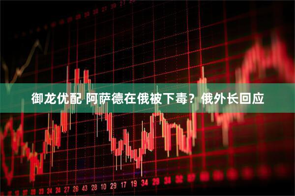 御龙优配 阿萨德在俄被下毒？俄外长回应