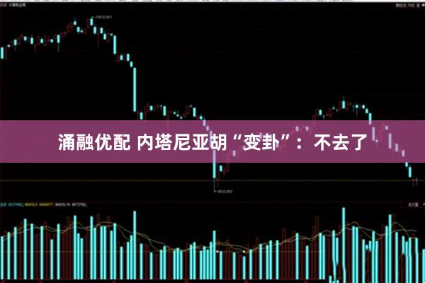 涌融优配 内塔尼亚胡“变卦”：不去了