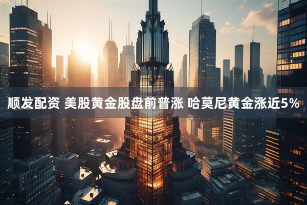 顺发配资 美股黄金股盘前普涨 哈莫尼黄金涨近5%