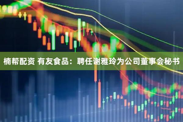 楠帮配资 有友食品：聘任谢雅玲为公司董事会秘书