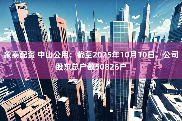 象泰配资 中山公用：截至2025年10月10日，公司股东总户数50826户
