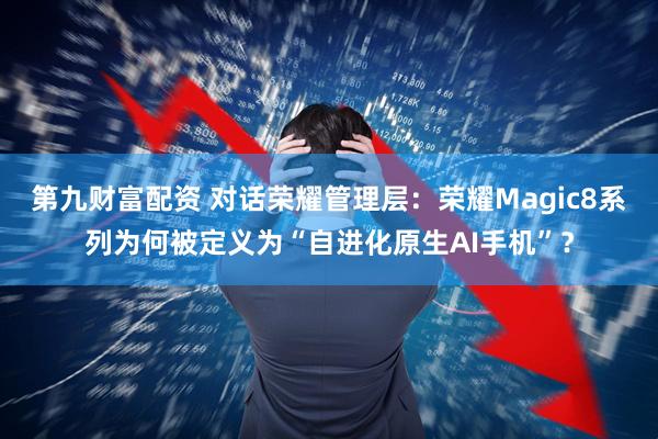 第九财富配资 对话荣耀管理层：荣耀Magic8系列为何被定义为“自进化原生AI手机”？