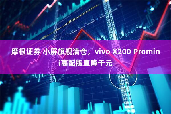 摩根证券 小屏旗舰清仓，vivo X200 Promini高配版直降千元