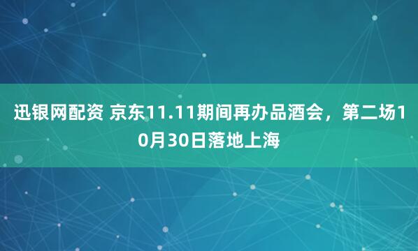 迅银网配资 京东11.11期间再办品酒会，第二场10月30日落地上海
