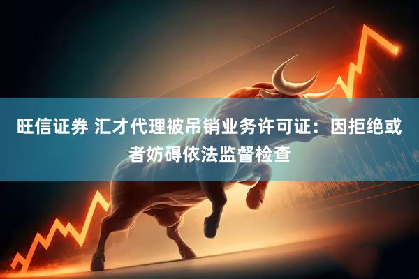旺信证券 汇才代理被吊销业务许可证：因拒绝或者妨碍依法监督检查