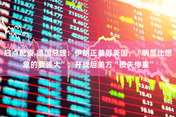 启点配资 德国总理：伊朗正羞辱美国，“明显比想象的要强大”；开战后美方“损失惨重”
